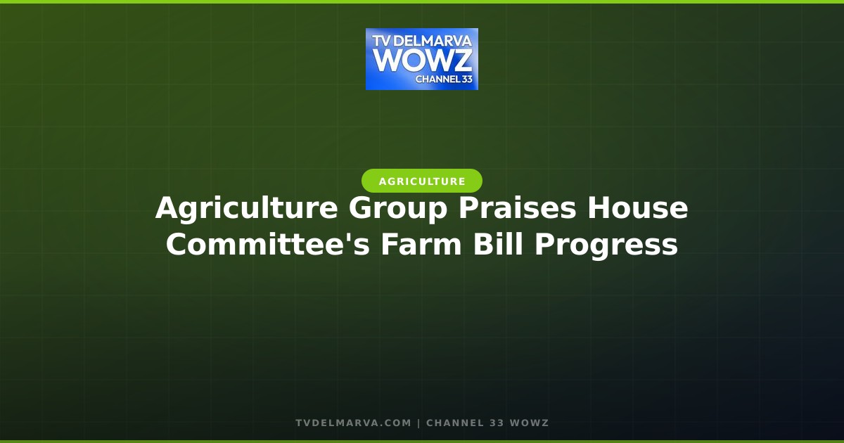 Agriculture Group Praises House Committee’s Farm Bill Progress