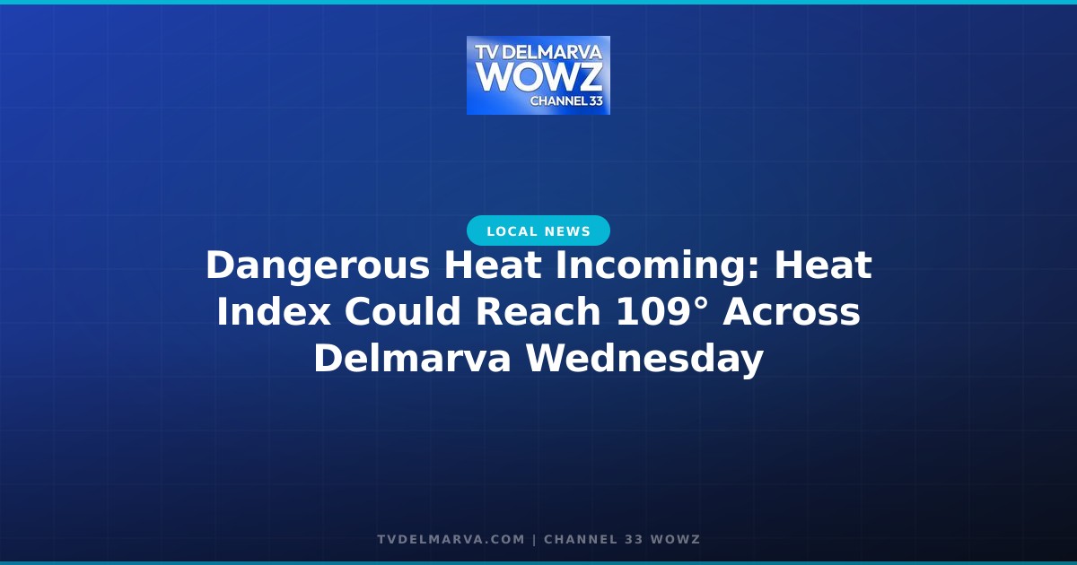 Dangerous Heat Incoming: Heat Index Could Reach 109° Across Delmarva Wednesday