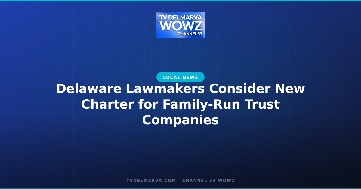 Delaware Lawmakers Consider New Charter for Family-Run Trust Companies